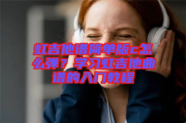 虹吉他譜簡單版c怎么彈？學習虹吉他曲譜的入門教程