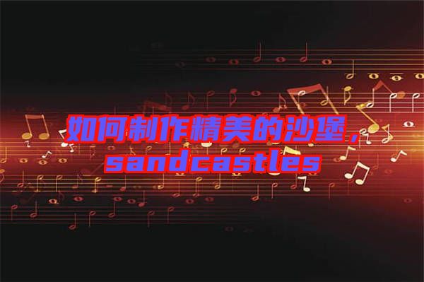 如何制作精美的沙堡，sandcastles