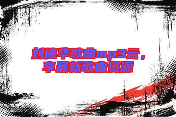 劉德華歌曲mp3云，享最新歌曲資源