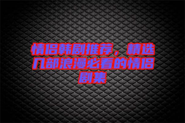 情侶韓劇推薦，精選幾部浪漫必看的情侶劇集