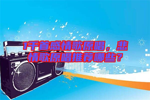 1千首感情歌原唱，悲情歌原唱推薦哪些？