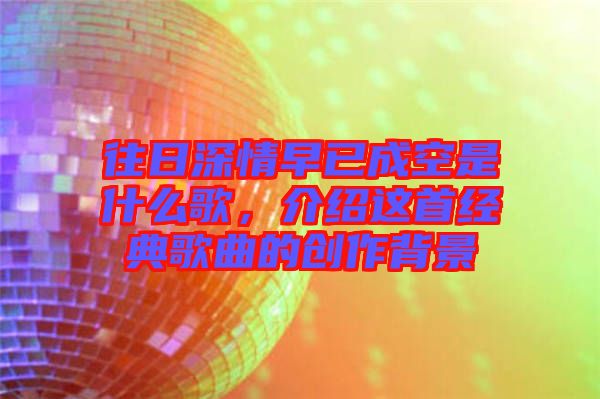 往日深情早已成空是什么歌，介紹這首經典歌曲的創作背景