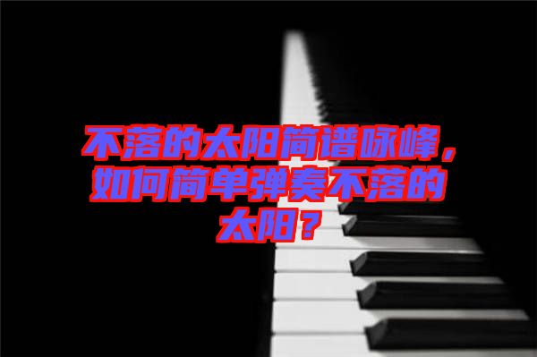 不落的太陽簡(jiǎn)譜詠峰，如何簡(jiǎn)單彈奏不落的太陽？