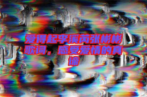 愛(ài)得起李溪芮張彬彬歌詞，感受愛(ài)情的真諦