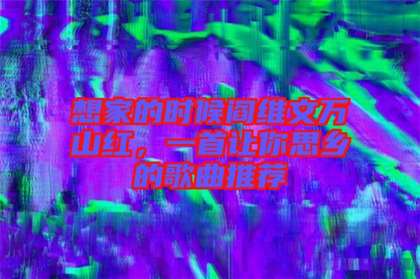想家的時候閻維文萬山紅，一首讓你思鄉的歌曲推薦