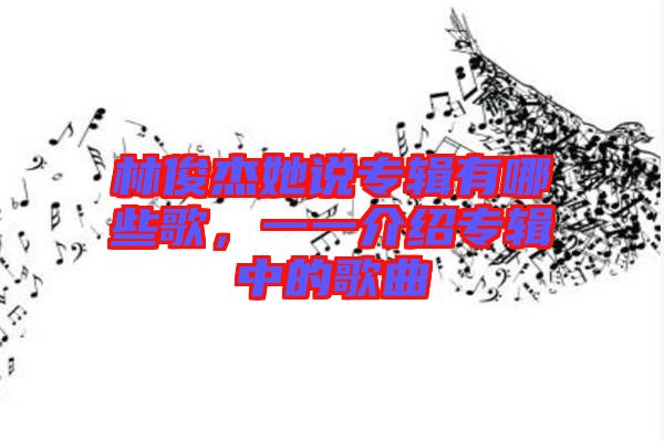 林俊杰她說專輯有哪些歌，一一介紹專輯中的歌曲