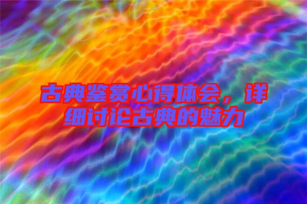 古典鑒賞心得體會(huì)，詳細(xì)討論古典的魅力