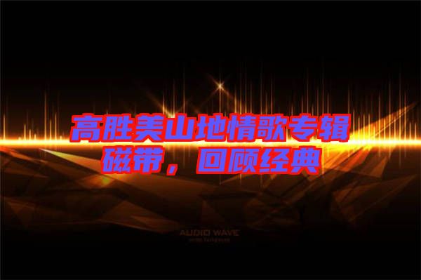 高勝美山地情歌專輯磁帶，回顧經典