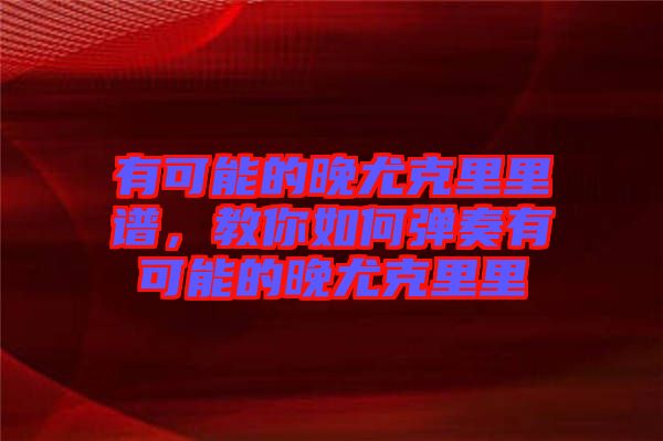 有可能的晚尤克里里譜，教你如何彈奏有可能的晚尤克里里