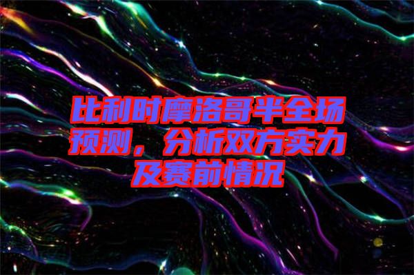 比利時摩洛哥半全場預測，分析雙方實力及賽前情況