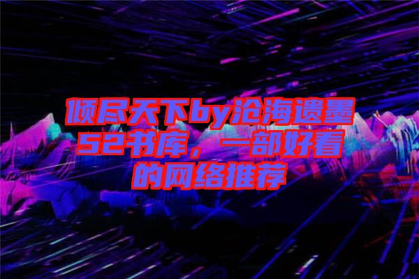 傾盡天下by滄海遺墨52書庫，一部好看的網絡推薦