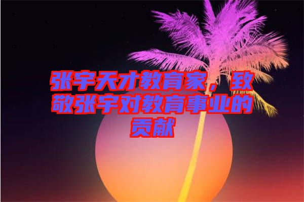 張宇天才教育家，致敬張宇對(duì)教育事業(yè)的貢獻(xiàn)