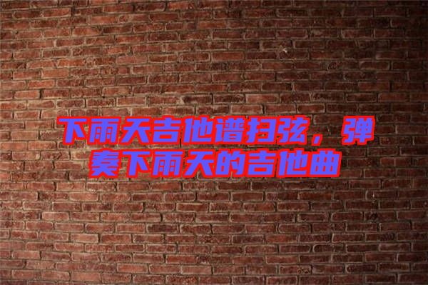 下雨天吉他譜掃弦，彈奏下雨天的吉他曲