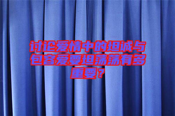 討論愛情中的坦誠與包容愛要坦蕩蕩有多重要？