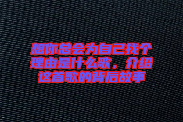 想你總會(huì)為自己找個(gè)理由是什么歌，介紹這首歌的背后故事