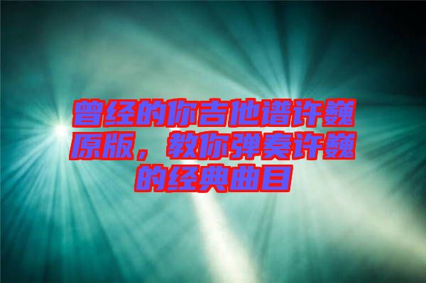 曾經(jīng)的你吉他譜許巍原版，教你彈奏許巍的經(jīng)典曲目
