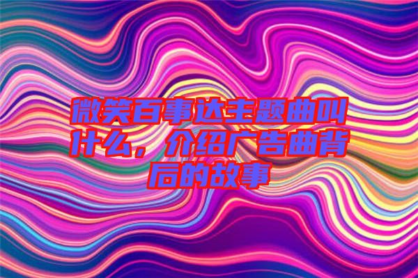 微笑百事達主題曲叫什么，介紹廣告曲背后的故事