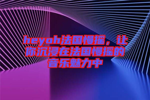 heyoh法國慢搖，讓你沉浸在法國慢搖的音樂魅力中