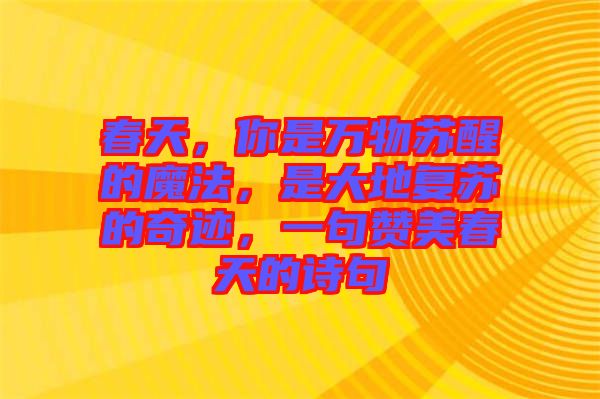春天，你是萬(wàn)物蘇醒的魔法，是大地復(fù)蘇的奇跡，一句贊美春天的詩(shī)句