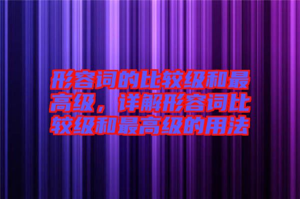 形容詞的比較級和最高級，詳解形容詞比較級和最高級的用法