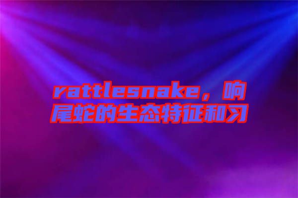rattlesnake，響尾蛇的生態(tài)特征和習(xí)