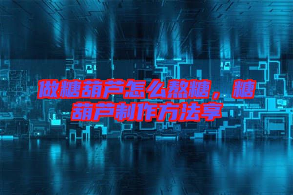 做糖葫蘆怎么熬糖，糖葫蘆制作方法享