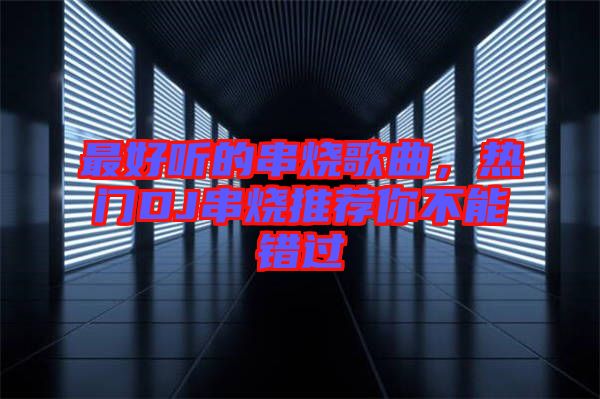最好聽的串燒歌曲，熱門DJ串燒推薦你不能錯過