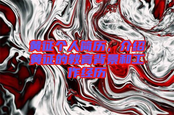 黃征個人簡歷，介紹黃征的教育背景和工作經歷