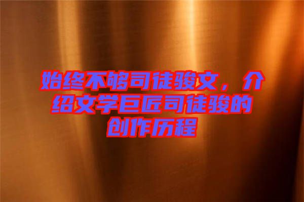 始終不夠司徒駿文，介紹文學巨匠司徒駿的創作歷程