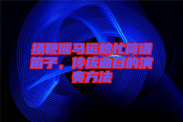 揚鞭催馬運糧忙簡譜笛子，傳統曲目的演奏方法