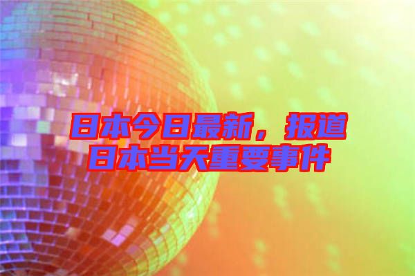 日本今日最新，報(bào)道日本當(dāng)天重要事件