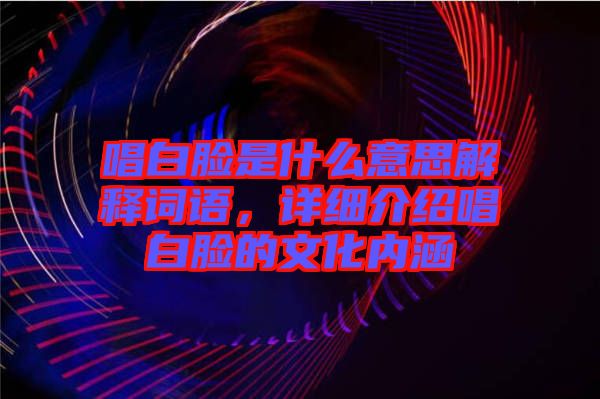 唱白臉是什么意思解釋詞語，詳細介紹唱白臉的文化內涵