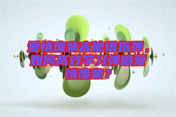 愛情廢柴吉他譜指彈，如何高效學習彈唱愛情廢柴？