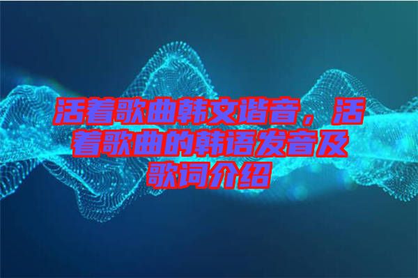 活著歌曲韓文諧音，活著歌曲的韓語發音及歌詞介紹