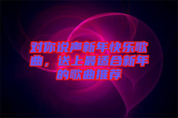 對(duì)你說聲新年快樂歌曲，送上最適合新年的歌曲推薦