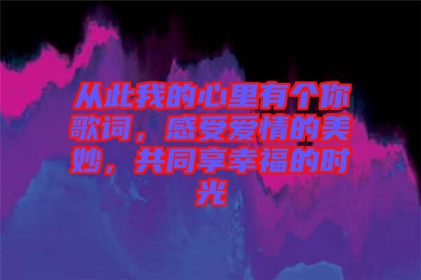 從此我的心里有個你歌詞，感受愛情的美妙，共同享幸福的時光