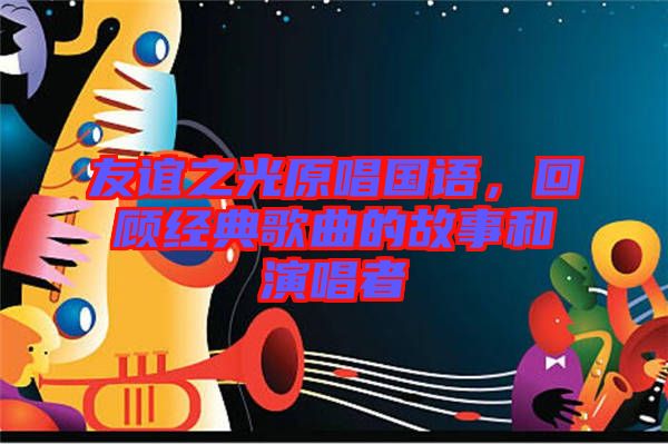 友誼之光原唱國語，回顧經典歌曲的故事和演唱者