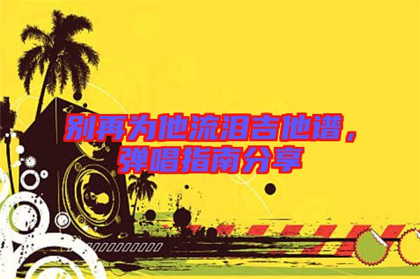 別再為他流淚吉他譜，彈唱指南分享