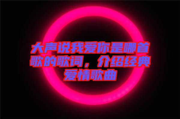 大聲說(shuō)我愛你是哪首歌的歌詞，介紹經(jīng)典愛情歌曲