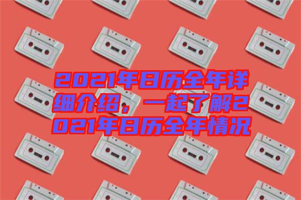 2021年日歷全年詳細(xì)介紹，一起了解2021年日歷全年情況