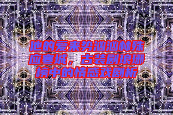 他的愛來勢洶洶林殊應(yīng)寒城，古裝劇瑯琊榜中的情感戲劇析