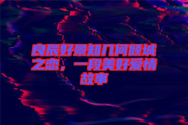 良辰好景知幾何傾城之戀，一段美好愛情故事