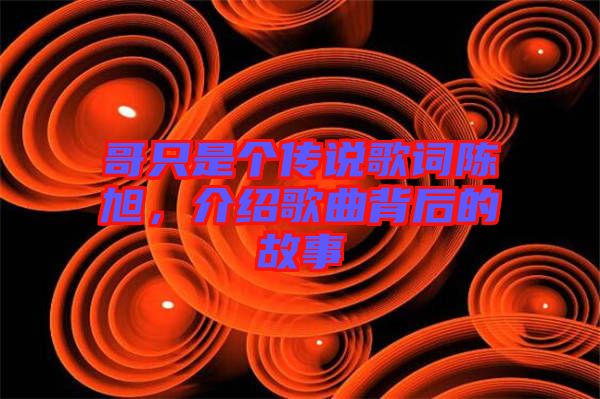 哥只是個傳說歌詞陳旭，介紹歌曲背后的故事