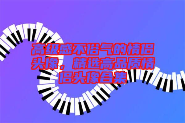 高級感不俗氣的情侶頭像，精選高品質情侶頭像合集