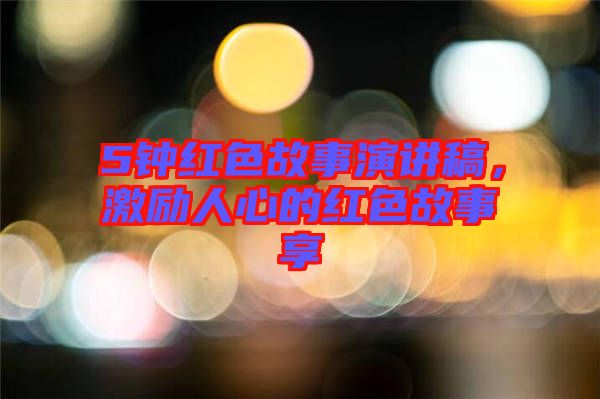 5鐘紅色故事演講稿，激勵人心的紅色故事享