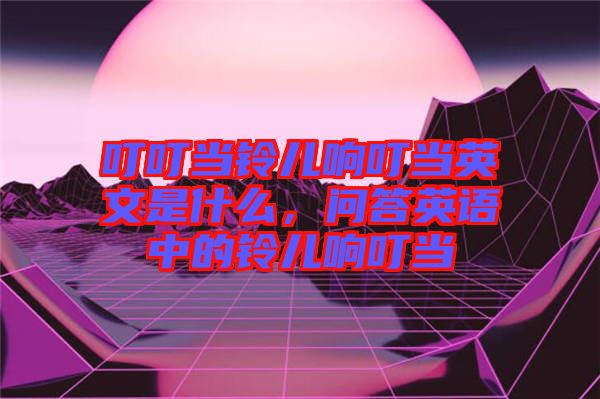 叮叮當(dāng)鈴兒響叮當(dāng)英文是什么，問答英語中的鈴兒響叮當(dāng)