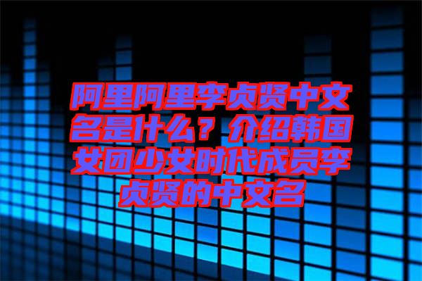 阿里阿里李貞賢中文名是什么？介紹韓國女團少女時代成員李貞賢的中文名