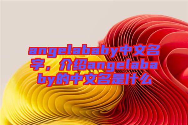 angelababy中文名字，介紹angelababy的中文名是什么