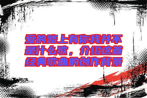 愛的路上有你我并不是什么歌，介紹這首經典歌曲的創作背景