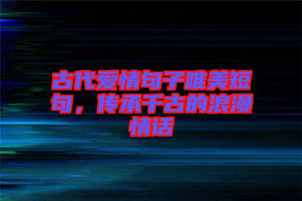 古代愛情句子唯美短句，傳承千古的浪漫情話